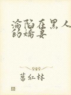 沦陷在黑人胯下的娇妻