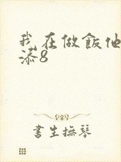 我在做饭他在下添8