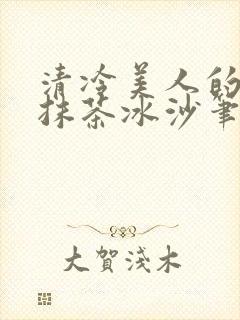 清冷美人的神奇抹茶冰沙笔趣阁