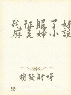 我征服了好友麻麻美妇小说