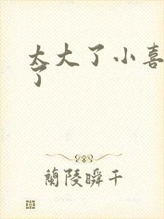 太大了小喜涨死了