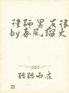 律师男友很难撩by春风榴火