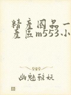 精产国品一二三产区m553小说