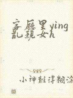 客厅里ying乱亲女h