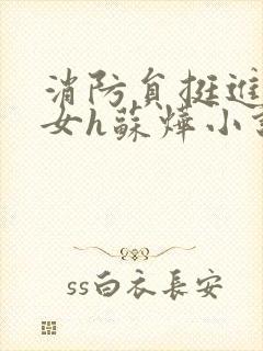 消防员挺进乖乖女h苏烨小说