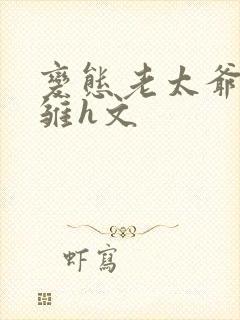 变态老太爷调教雏h文