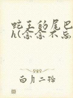 蛇王的尾巴高ah(念念不忘)小说