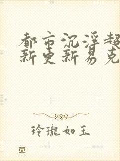 都市沉浮超前最新更新易克1