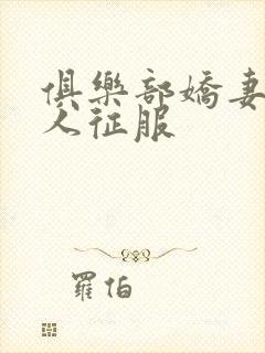 俱乐部娇妻被黑人征服