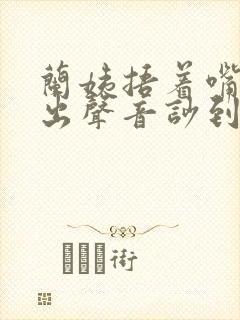 兰姨捂着嘴怕发出声音吵到