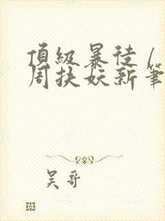 顶级暴徒 / 周扶妖新笔趣阁全文