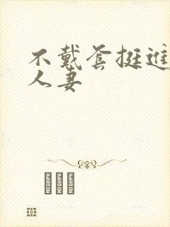 不戴套挺进朋友人妻