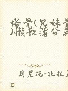 俗骨(兄妹骨科)懒散蒲公英结局