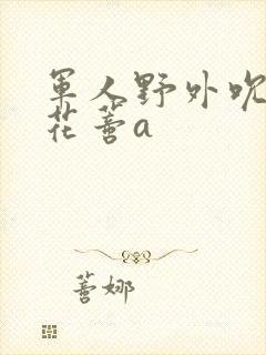 军人野外吮她的花蒂a