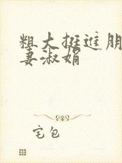 粗大挺进朋友人妻淑娟