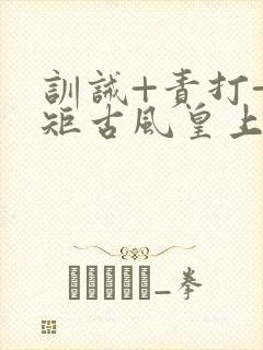 训诫+责打+规矩古风皇上皇后