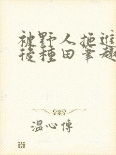 被野人拖进山洞后种田笔趣阁