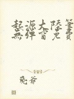 起源大陆笔趣阁无弹窗免费阅读