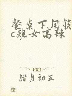 餐桌下用筷子狂c亲女高辣