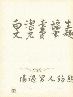 白洁幸福生活全文免费笔趣阁阅读