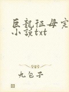 巨龙征母完结版小说txt