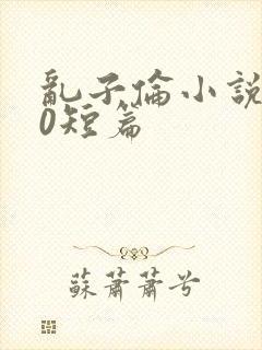 乱子伦小说500短篇