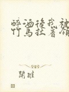 醉酒后我被青梅竹马拉着领证了