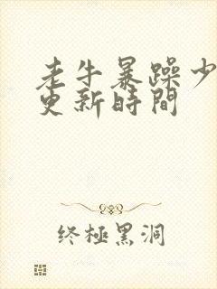 老牛暴躁少女的更新时间