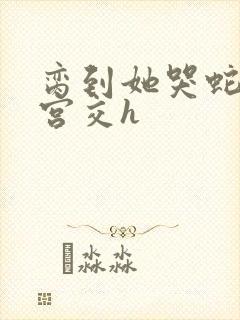 脔到她哭蛇双根宫交h