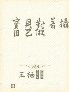 宝贝对着摄像头自己做