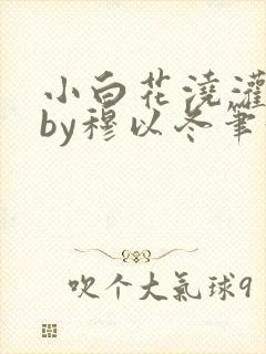 小白花浇灌日常by穆以冬笔趣阁