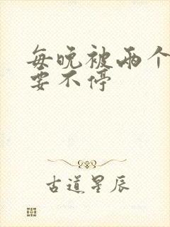 每晚被两个师傅要不停