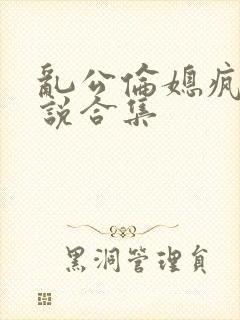 乱公伦媳疯狂小说合集