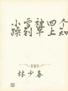 小雪被四个男人躁到早上知乎