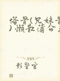 俗骨(兄妹骨科) 懒散蒲公英结局