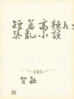 短篇高辣h文合集乱小说