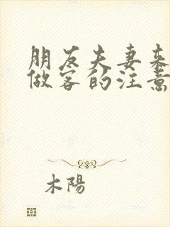 朋友夫妻来我家做客的注意事项