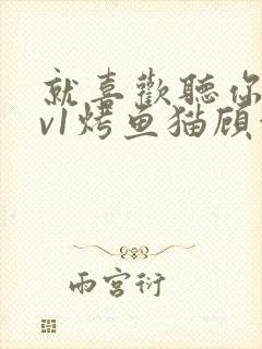 就喜欢听你叫1v1烤鱼猫顾浅浅