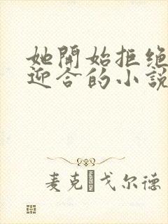 她开始拒绝慢迎迎合的小说