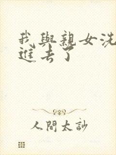 我与亲女洗澡时进去了