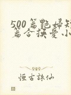 500篇艳妇短篇合换爱小说