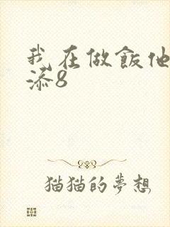 我在做饭他在下添8
