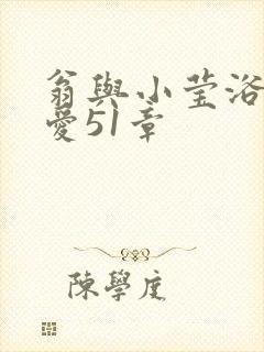 翁与小莹浴室欢爱51章