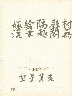 嫁给隔壁村的糙汉笔趣阁无弹窗