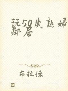 玩50岁熟妇女邻居