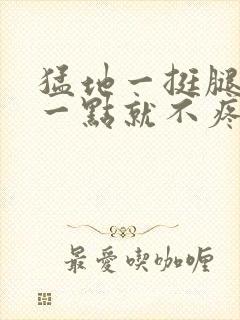 猛地一挺腿再开一点就不疼