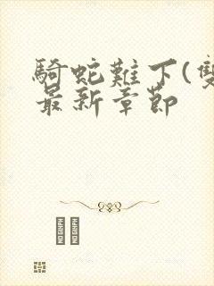 骑蛇难下(双)最新章节