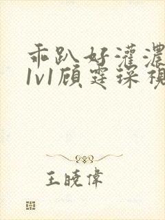 乖趴好灌浓精h1v1顾霆琛视频