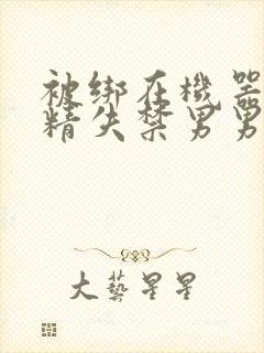 被绑在机器上榨精失禁男男