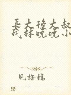 长大后大叔狂宠我林晚晚小说